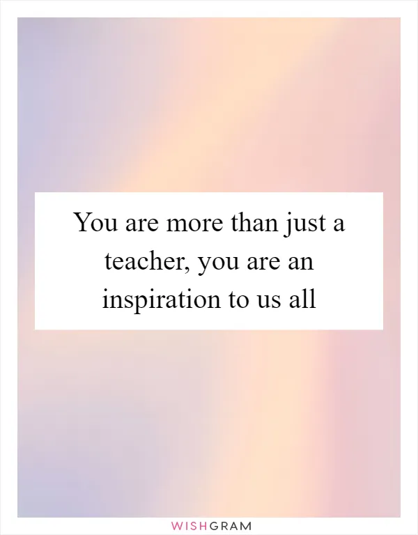 You are more than just a teacher, you are an inspiration to us all
