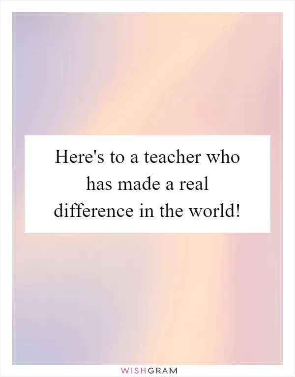 Here's to a teacher who has made a real difference in the world!