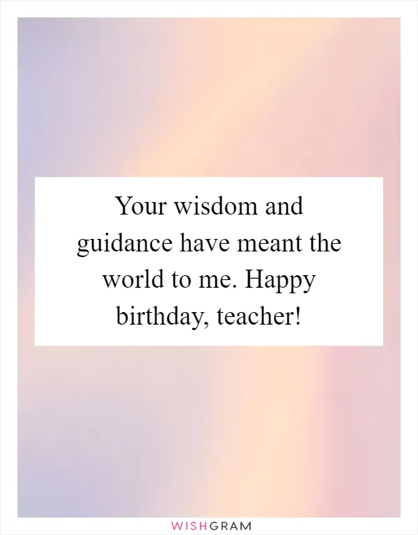 Your wisdom and guidance have meant the world to me. Happy birthday, teacher!