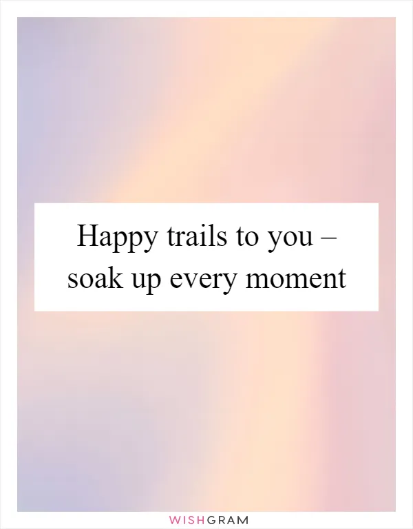 Happy trails to you – soak up every moment