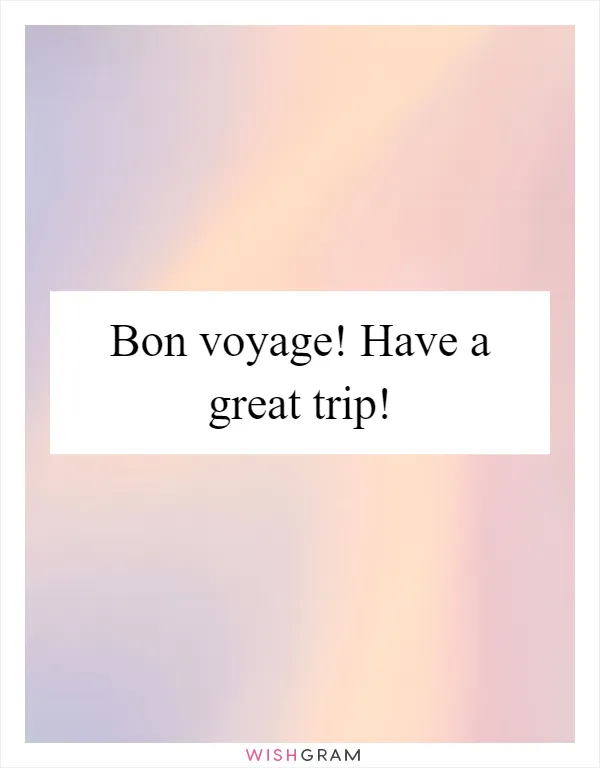 Bon voyage! Have a great trip!