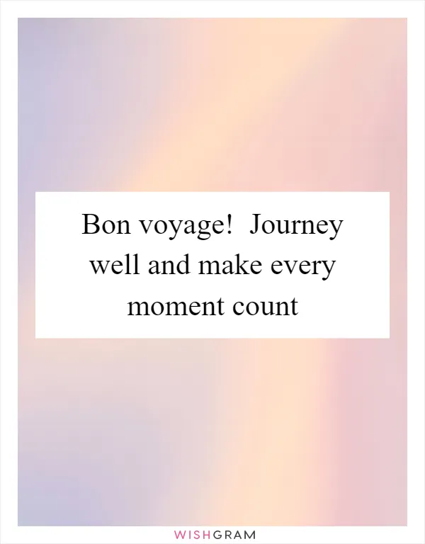 Bon voyage!  Journey well and make every moment count