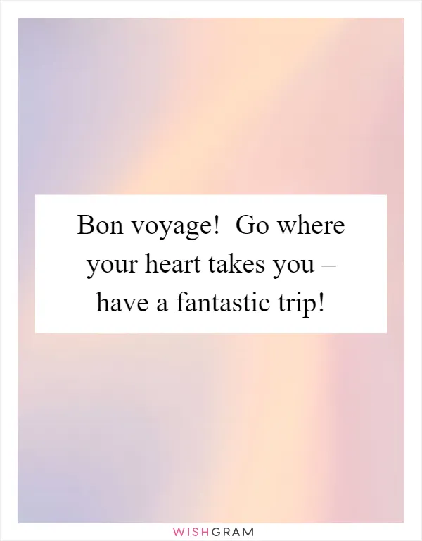 Bon voyage!  Go where your heart takes you – have a fantastic trip!