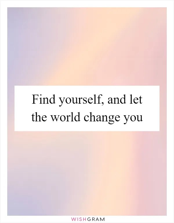 Find yourself, and let the world change you