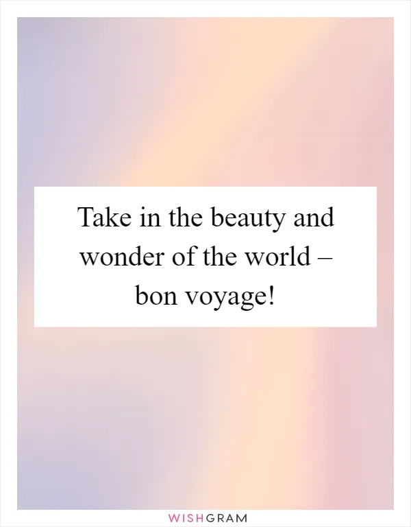 Take in the beauty and wonder of the world – bon voyage!