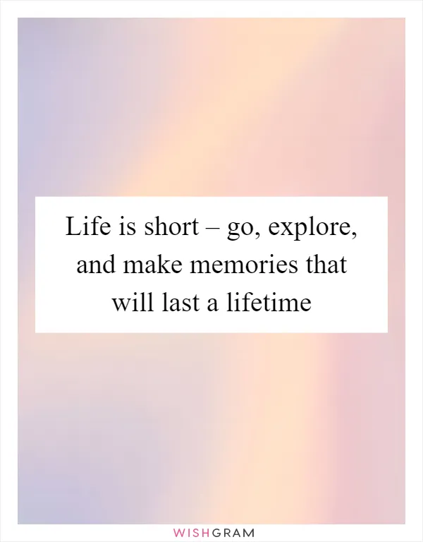 Life is short – go, explore, and make memories that will last a lifetime