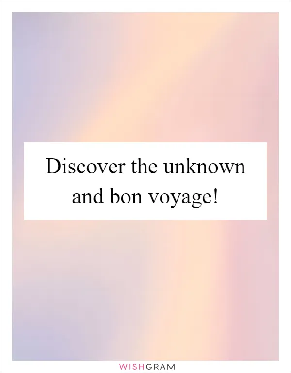 Discover the unknown and bon voyage!