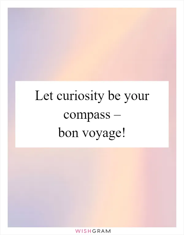 Let curiosity be your compass – bon voyage!