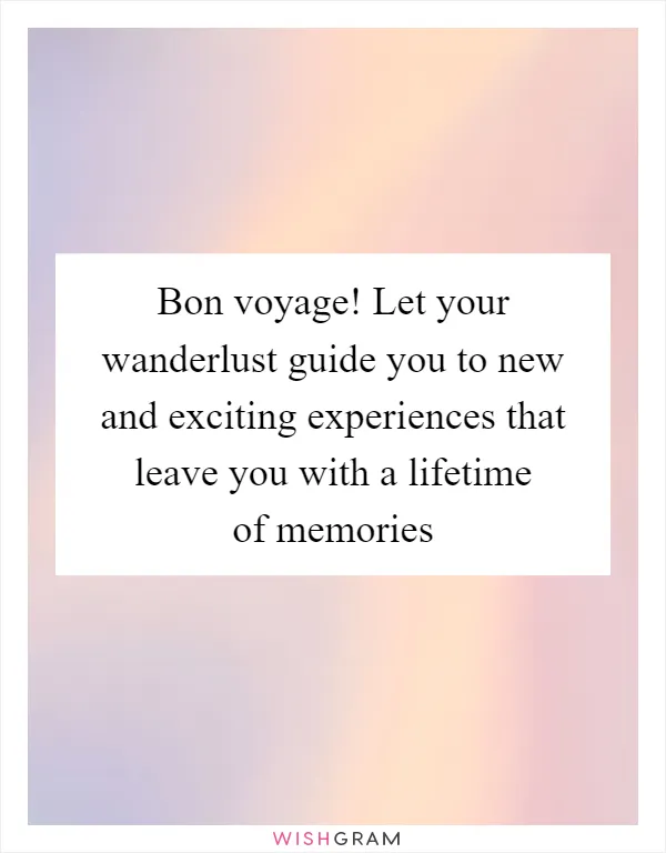 Bon voyage! Let your wanderlust guide you to new and exciting experiences that leave you with a lifetime of memories