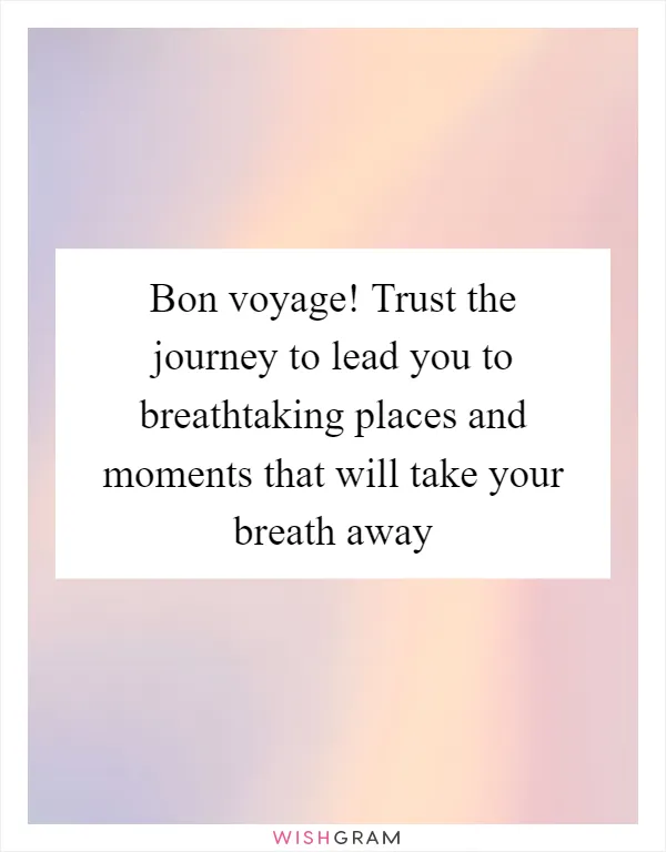 Bon voyage! Trust the journey to lead you to breathtaking places and moments that will take your breath away