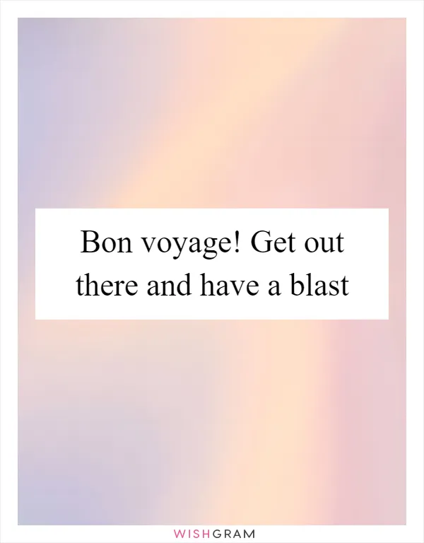 Bon voyage! Get out there and have a blast