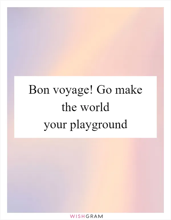 Bon voyage! Go make the world your playground