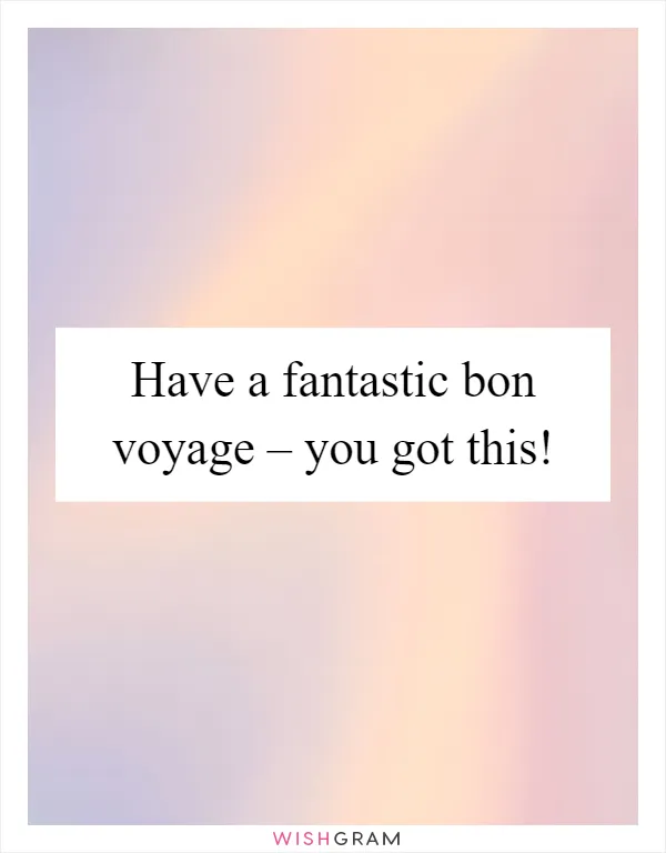 Have a fantastic bon voyage – you got this!