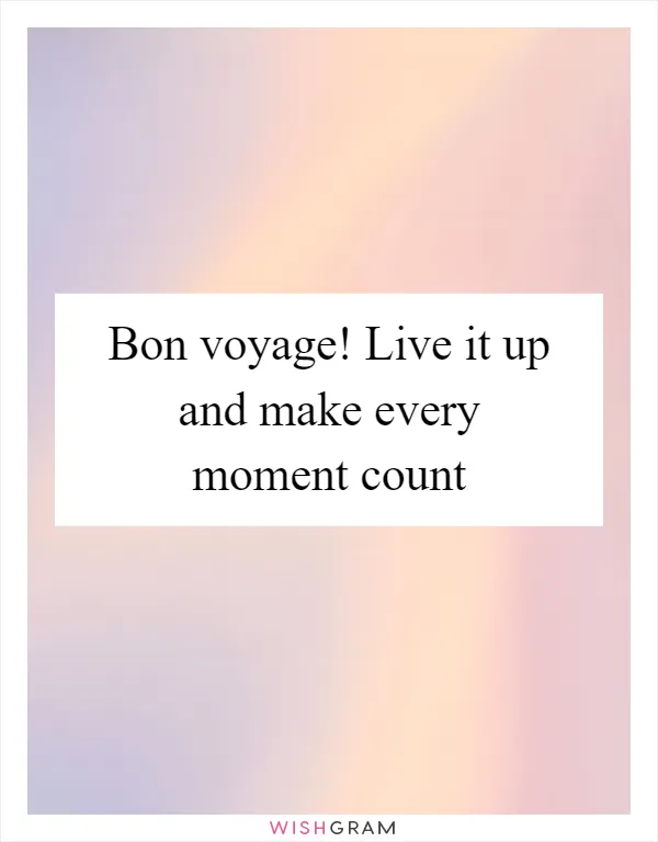 Bon voyage! Live it up and make every moment count