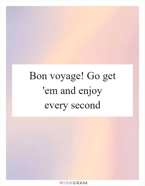 Bon voyage! Go get 'em and enjoy every second