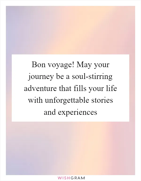 Bon voyage! May your journey be a soul-stirring adventure that fills your life with unforgettable stories and experiences