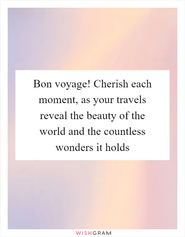 Bon voyage! Cherish each moment, as your travels reveal the beauty of the world and the countless wonders it holds