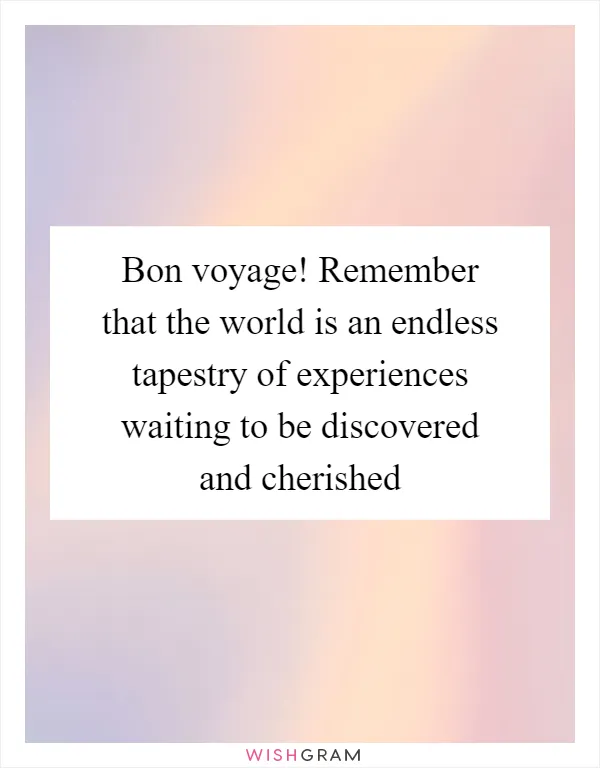 Bon voyage! Remember that the world is an endless tapestry of experiences waiting to be discovered and cherished
