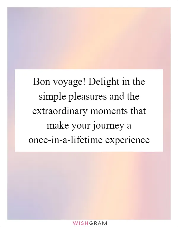 Bon voyage! Delight in the simple pleasures and the extraordinary moments that make your journey a once-in-a-lifetime experience