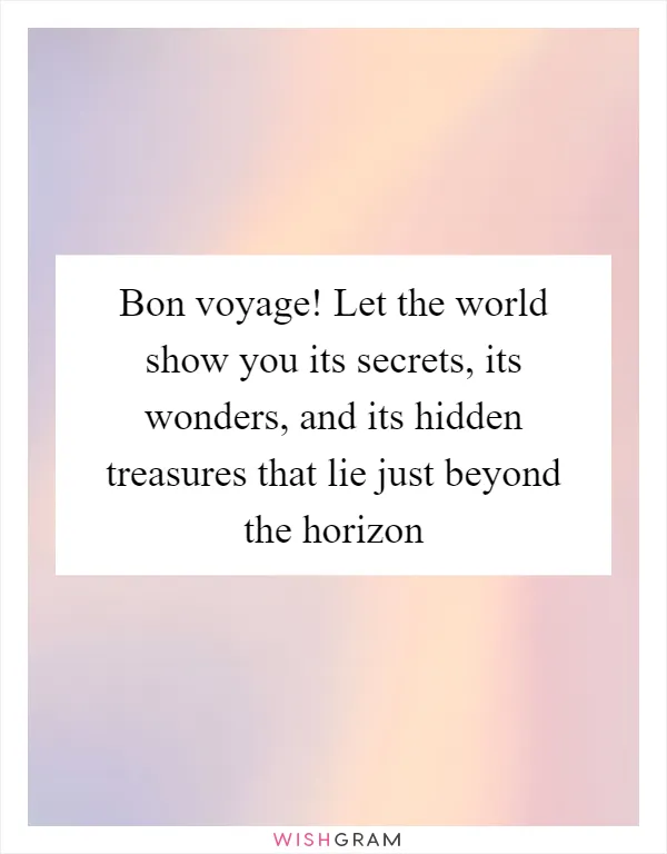 Bon voyage! Let the world show you its secrets, its wonders, and its hidden treasures that lie just beyond the horizon