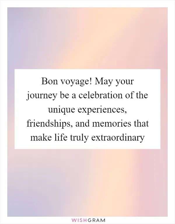 Bon voyage! May your journey be a celebration of the unique experiences, friendships, and memories that make life truly extraordinary