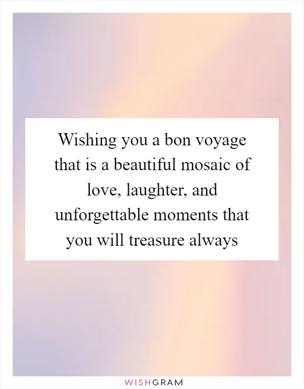 Wishing you a bon voyage that is a beautiful mosaic of love, laughter, and unforgettable moments that you will treasure always
