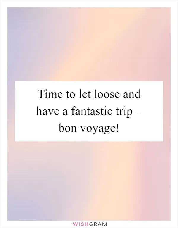 Time to let loose and have a fantastic trip – bon voyage!