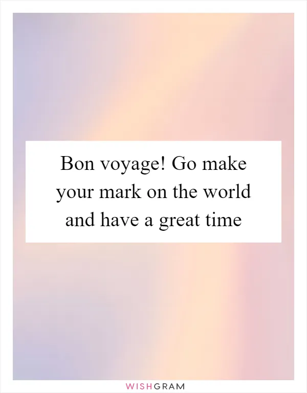 Bon voyage! Go make your mark on the world and have a great time