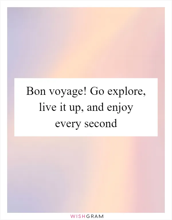 Bon voyage! Go explore, live it up, and enjoy every second