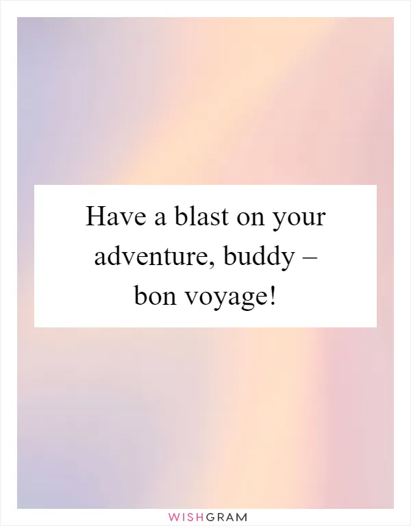 Have a blast on your adventure, buddy – bon voyage!