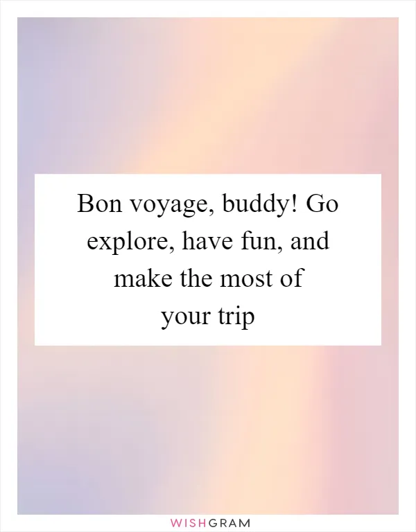 Bon voyage, buddy! Go explore, have fun, and make the most of your trip