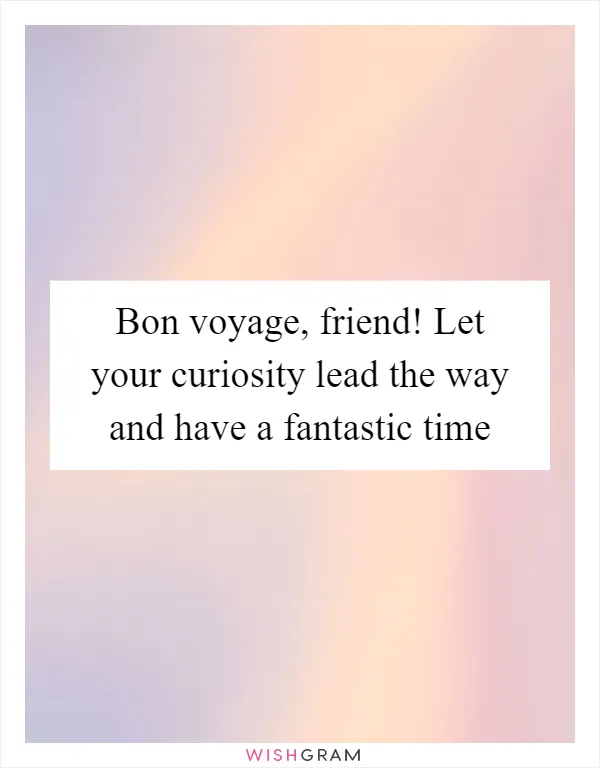 Bon voyage, friend! Let your curiosity lead the way and have a fantastic time