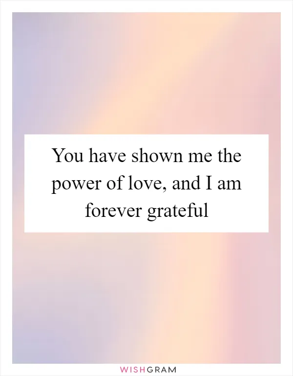 You have shown me the power of love, and I am forever grateful