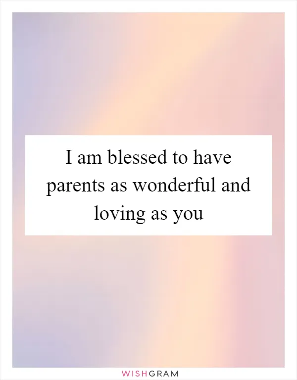 I am blessed to have parents as wonderful and loving as you