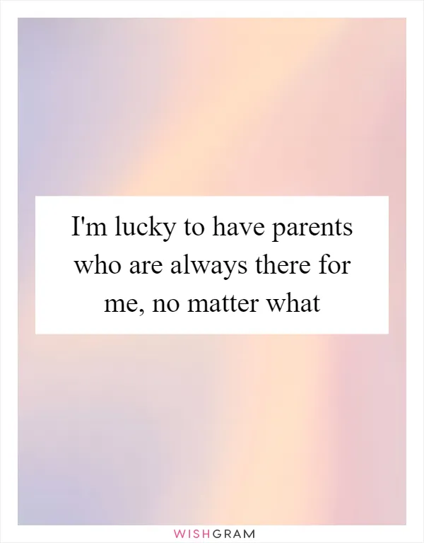 I'm lucky to have parents who are always there for me, no matter what