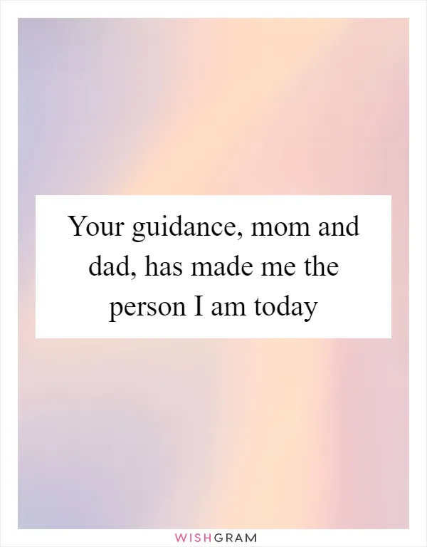 Your guidance, mom and dad, has made me the person I am today