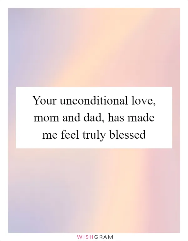 Your unconditional love, mom and dad, has made me feel truly blessed