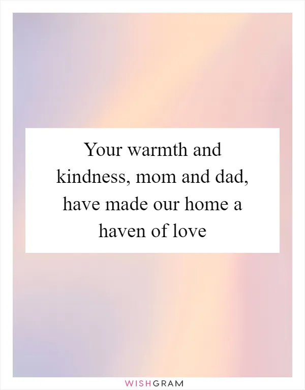 Your warmth and kindness, mom and dad, have made our home a haven of love