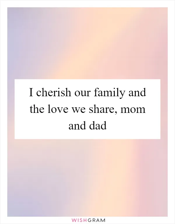 I cherish our family and the love we share, mom and dad