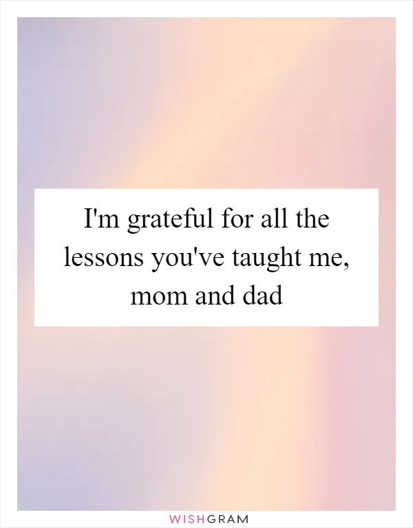 I'm grateful for all the lessons you've taught me, mom and dad