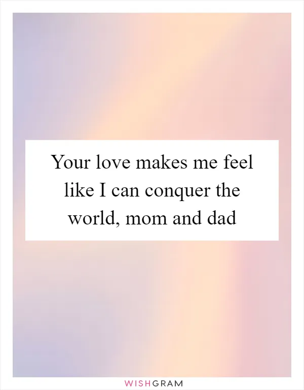 Your love makes me feel like I can conquer the world, mom and dad