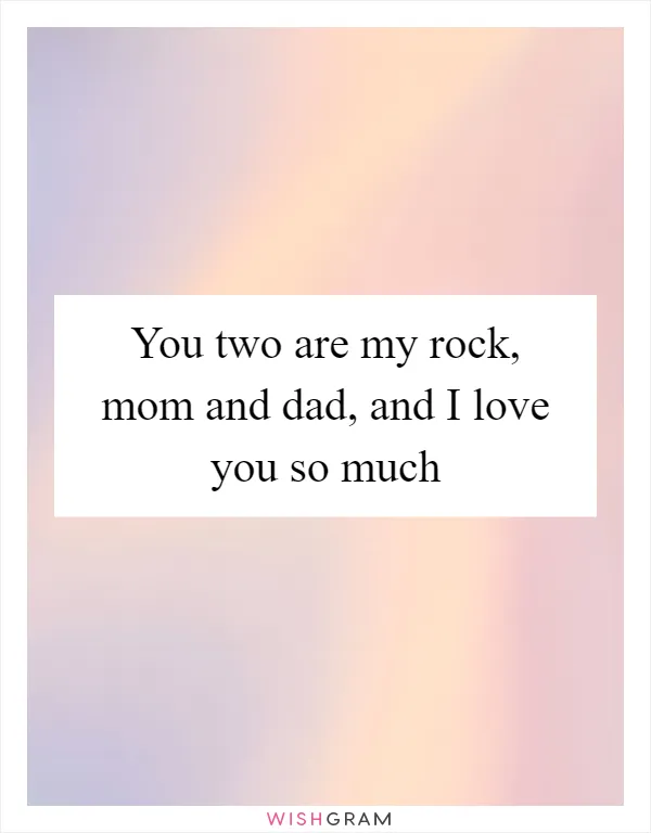 You two are my rock, mom and dad, and I love you so much