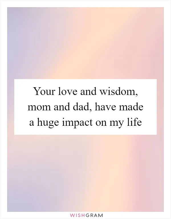 Your love and wisdom, mom and dad, have made a huge impact on my life
