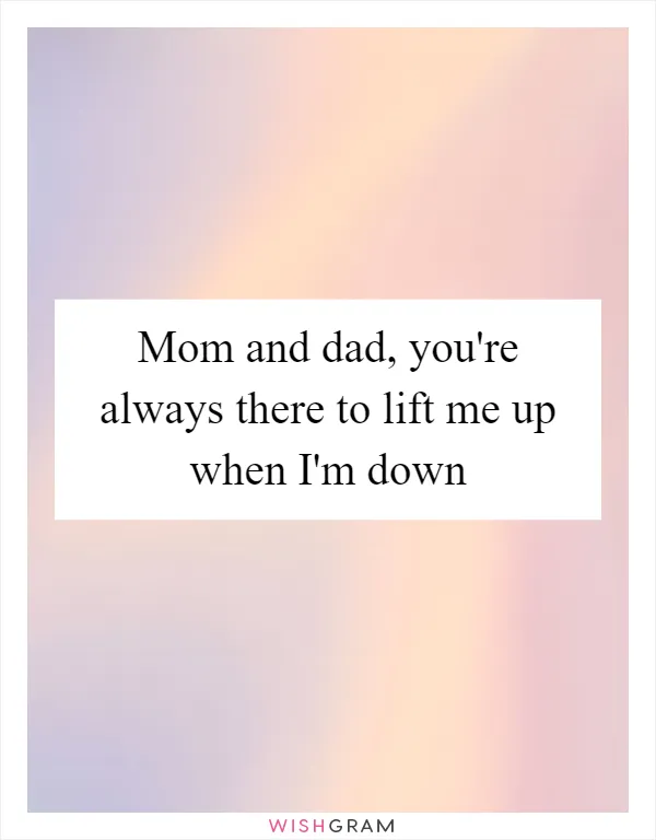 Mom and dad, you're always there to lift me up when I'm down