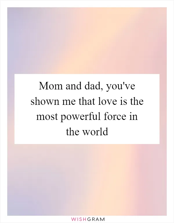 Mom and dad, you've shown me that love is the most powerful force in the world