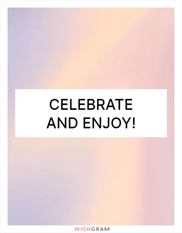 Celebrate and enjoy!