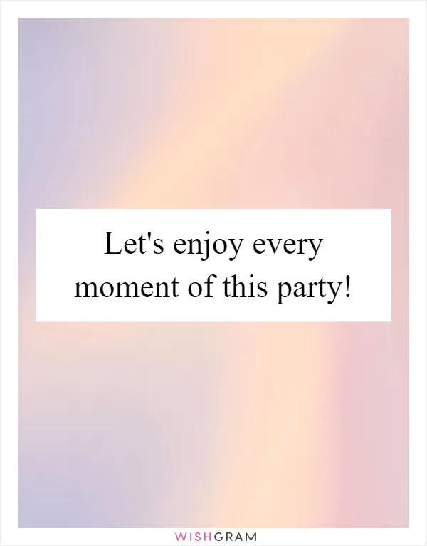 Let's enjoy every moment of this party!