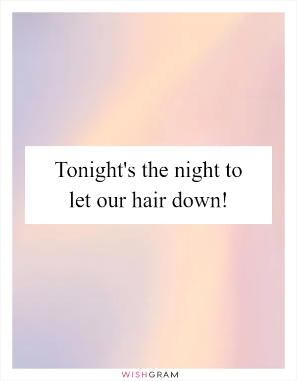 Tonight's the night to let our hair down!