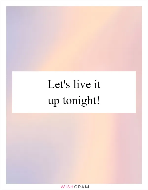 Let's live it up tonight!