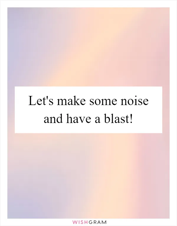 Let's make some noise and have a blast!